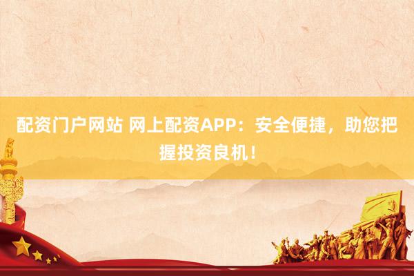 配资门户网站 网上配资APP：安全便捷，助您把握投资良机！