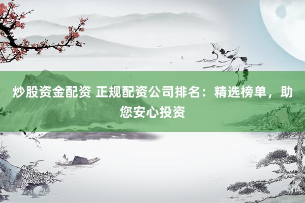 炒股资金配资 正规配资公司排名：精选榜单，助您安心投资