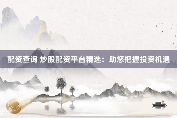 配资查询 炒股配资平台精选：助您把握投资机遇
