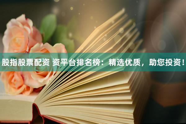 股指股票配资 资平台排名榜：精选优质，助您投资！