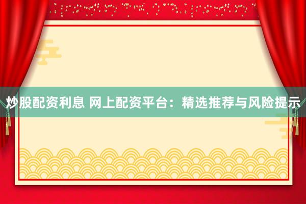 炒股配资利息 网上配资平台:精选推荐与风险提示