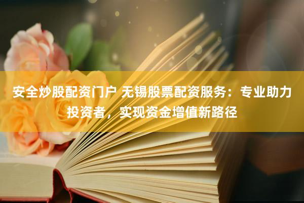 安全炒股配资门户 无锡股票配资服务:专业助力投资者,实现资金增值新路径