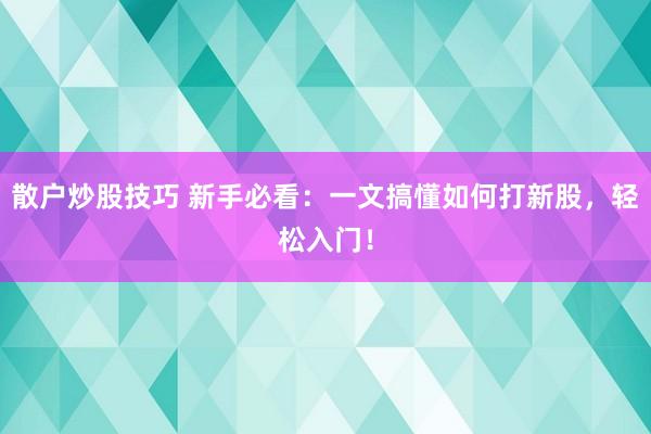 散户炒股技巧 新手必看：一文搞懂如何打新股，轻松入门！