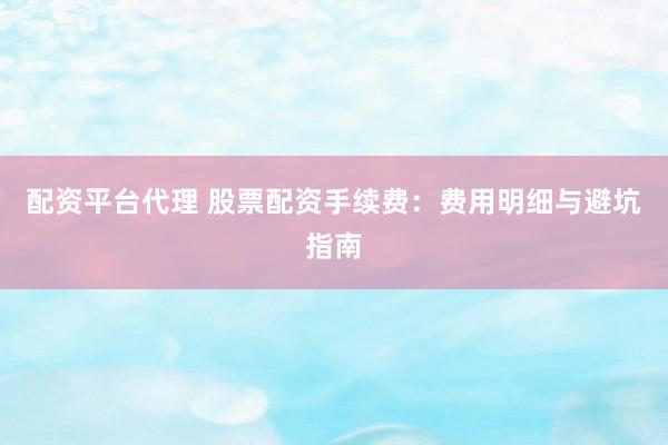 配资平台代理 股票配资手续费：费用明细与避坑指南
