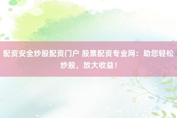 配资安全炒股配资门户 股票配资专业网：助您轻松炒股，放大收益！