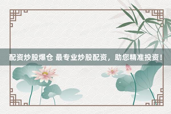 配资炒股爆仓 最专业炒股配资，助您精准投资！