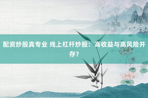 配资炒股真专业 线上杠杆炒股:高收益与高风险并存?