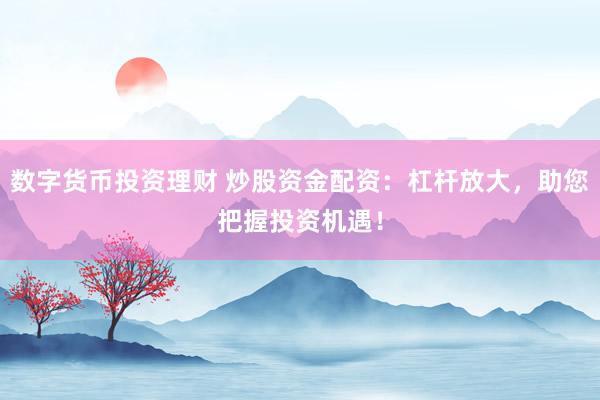 数字货币投资理财 炒股资金配资：杠杆放大，助您把握投资机遇！