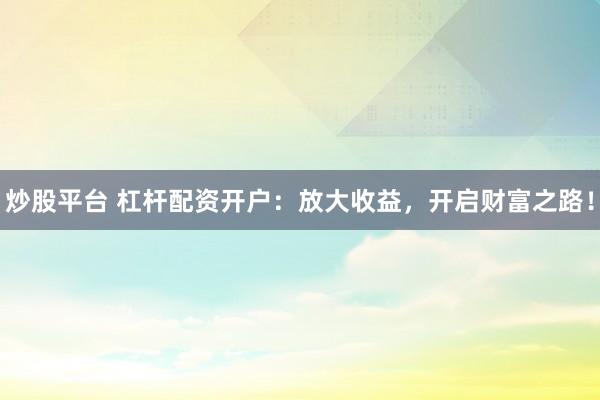炒股平台 杠杆配资开户：放大收益，开启财富之路！
