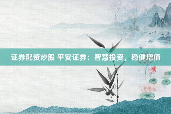 证券配资炒股 平安证券:智慧投资,稳健增值