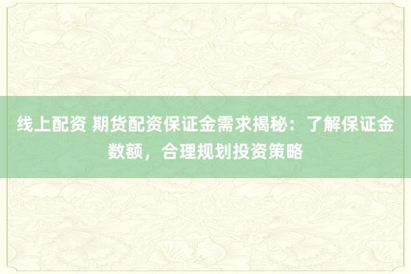 线上配资 期货配资保证金需求揭秘：了解保证金数额，合理规划投资策略