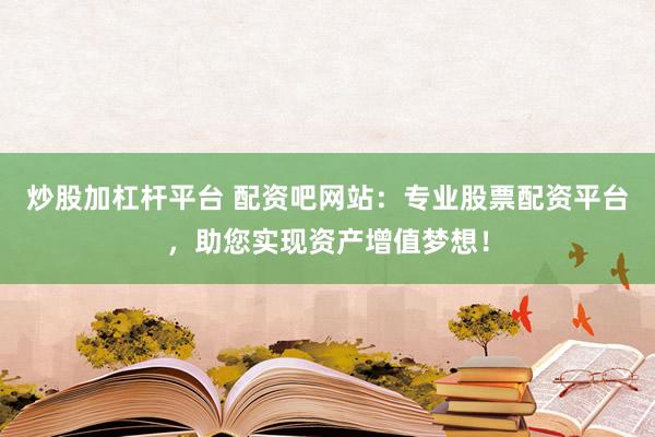炒股加杠杆平台 配资吧网站：专业股票配资平台，助您实现资产增值梦想！