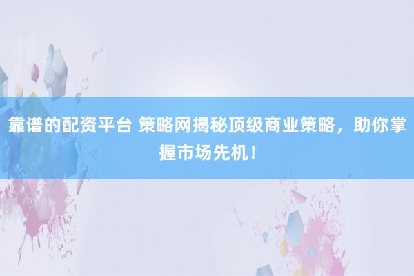 靠谱的配资平台 策略网揭秘顶级商业策略，助你掌握市场先机！