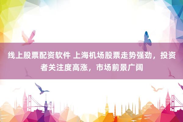 线上股票配资软件 上海机场股票走势强劲，投资者关注度高涨，市场前景广阔