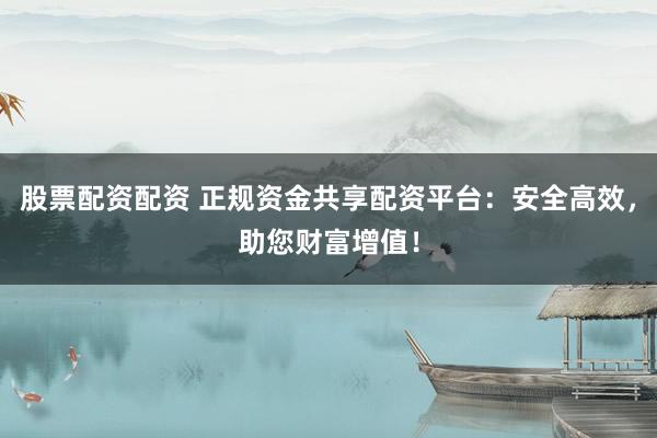 股票配资配资 正规资金共享配资平台：安全高效，助您财富增值！