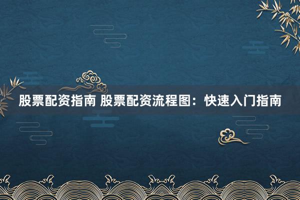 股票配资指南 股票配资流程图：快速入门指南