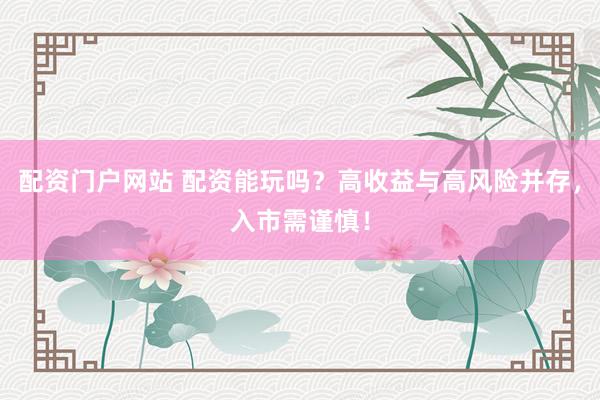 配资门户网站 配资能玩吗？高收益与高风险并存，入市需谨慎！