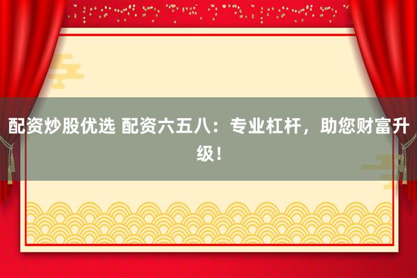 配资炒股优选 配资六五八：专业杠杆，助您财富升级！