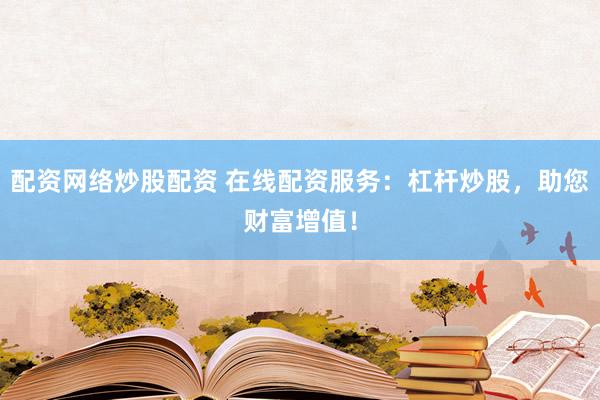 配资网络炒股配资 在线配资服务：杠杆炒股，助您财富增值！