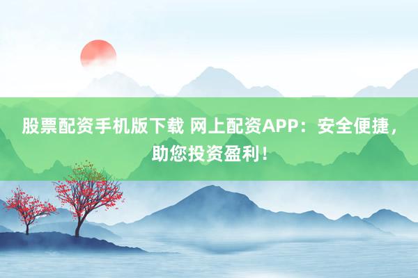 股票配资手机版下载 网上配资APP:安全便捷,助您投资盈利!