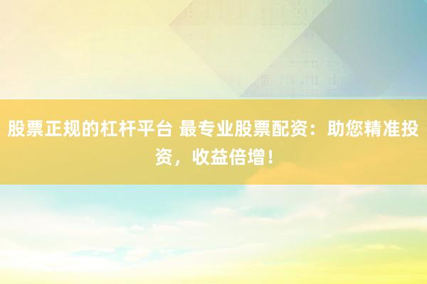股票正规的杠杆平台 最专业股票配资：助您精准投资，收益倍增！