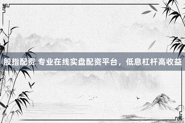 股指配资 专业在线实盘配资平台，低息杠杆高收益