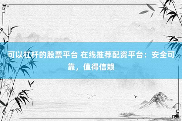 可以杠杆的股票平台 在线推荐配资平台：安全可靠，值得信赖
