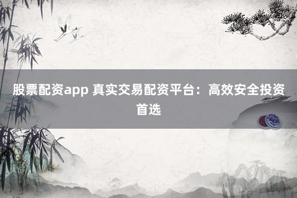 股票配资app 真实交易配资平台：高效安全投资首选