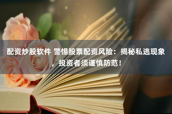 配资炒股软件 警惕股票配资风险：揭秘私逃现象，投资者须谨慎防范！