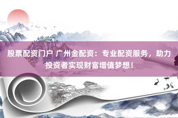 股票配资门户 广州金配资：专业配资服务，助力投资者实现财富增值梦想！