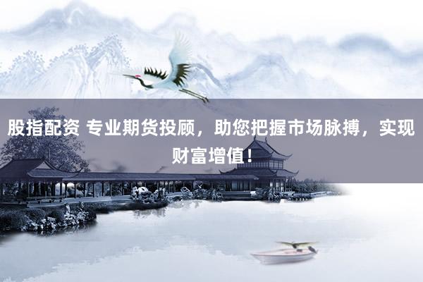 股指配资 专业期货投顾,助您把握市场脉搏,实现财富增值!