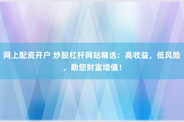 网上配资开户 炒股杠杆网站精选：高收益，低风险，助您财富增值！