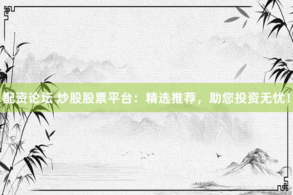 配资论坛 炒股股票平台：精选推荐，助您投资无忧！