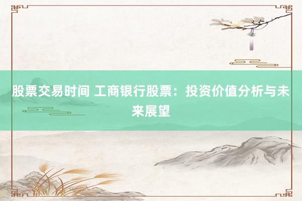 股票交易时间 工商银行股票:投资价值分析与未来展望