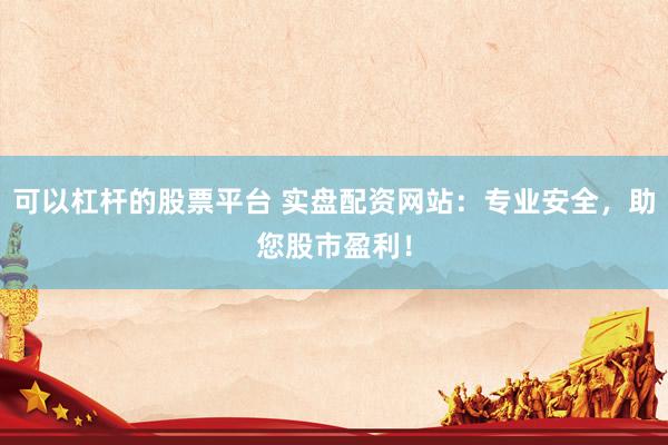 可以杠杆的股票平台 实盘配资网站：专业安全，助您股市盈利！