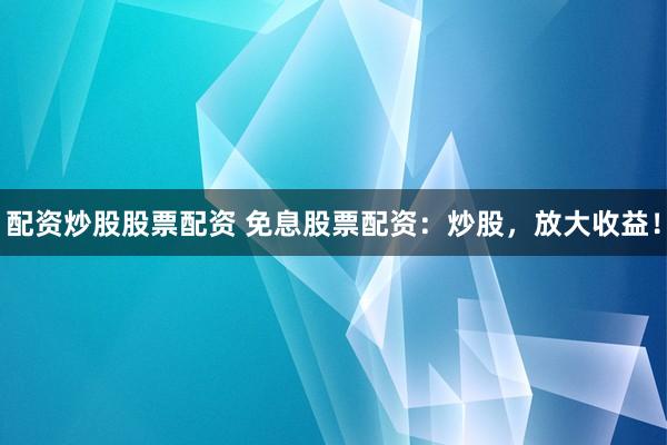 配资炒股股票配资 免息股票配资:炒股,放大收益!