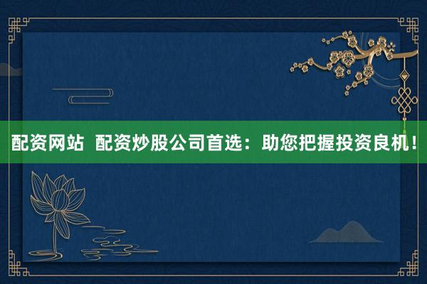 配资网站 配资炒股公司首选:助您把握投资良机!