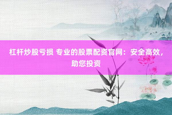 杠杆炒股亏损 专业的股票配资官网：安全高效，助您投资