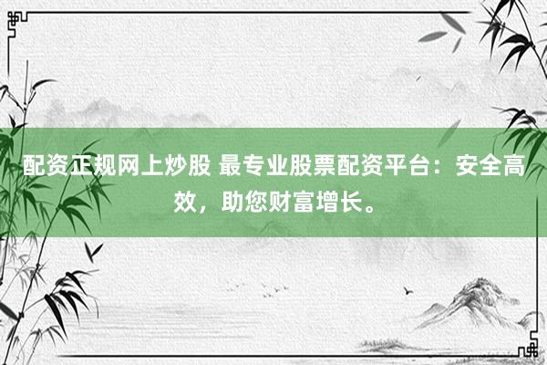 配资正规网上炒股 最专业股票配资平台：安全高效，助您财富增长。