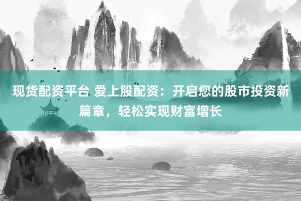 现货配资平台 爱上股配资:开启您的股市投资新篇章,轻松实现财富增长