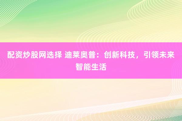 配资炒股网选择 迪莱奥普：创新科技，引领未来智能生活