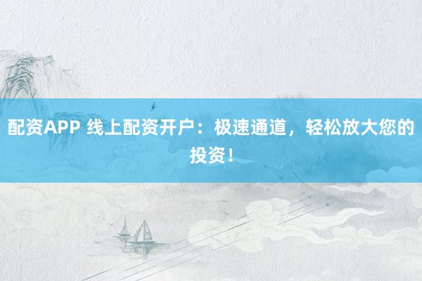 配资APP 线上配资开户:极速通道,轻松放大您的投资!