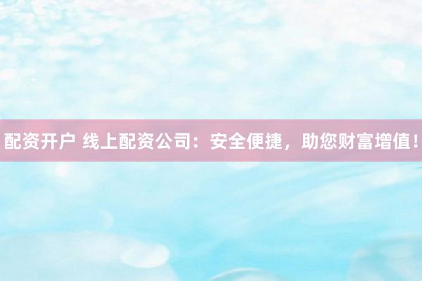 配资开户 线上配资公司：安全便捷，助您财富增值！