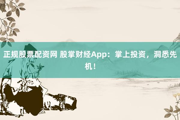 正规股票配资网 股掌财经App：掌上投资，洞悉先机！