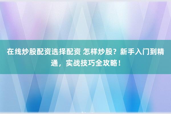 在线炒股配资选择配资 怎样炒股？新手入门到精通，实战技巧全攻略！