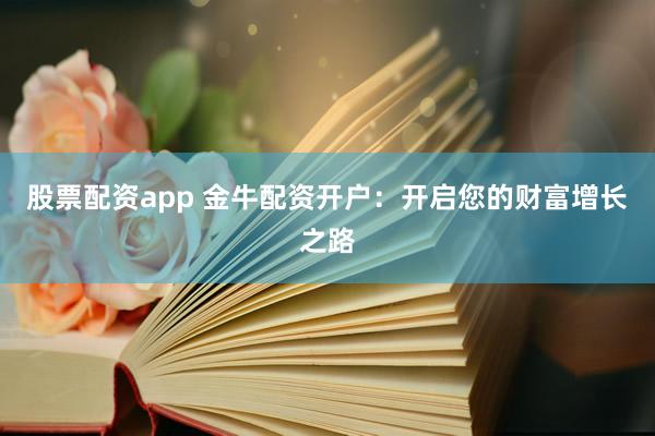 股票配资app 金牛配资开户：开启您的财富增长之路
