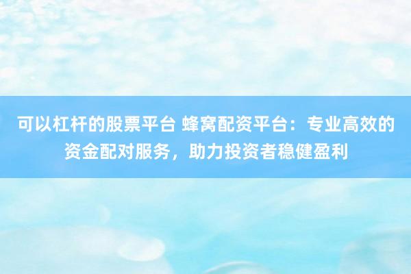 可以杠杆的股票平台 蜂窝配资平台：专业高效的资金配对服务，助力投资者稳健盈利