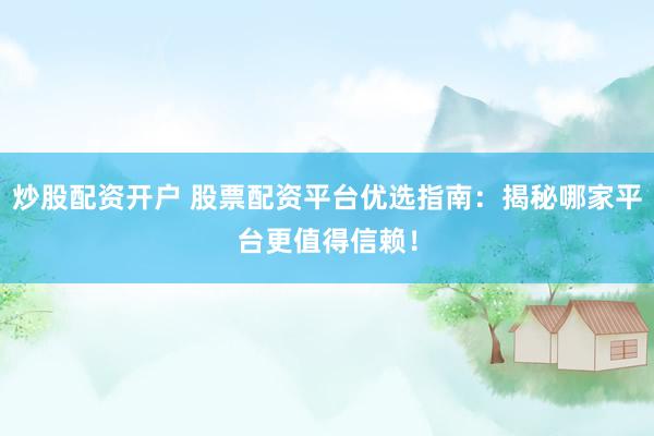 炒股配资开户 股票配资平台优选指南：揭秘哪家平台更值得信赖！