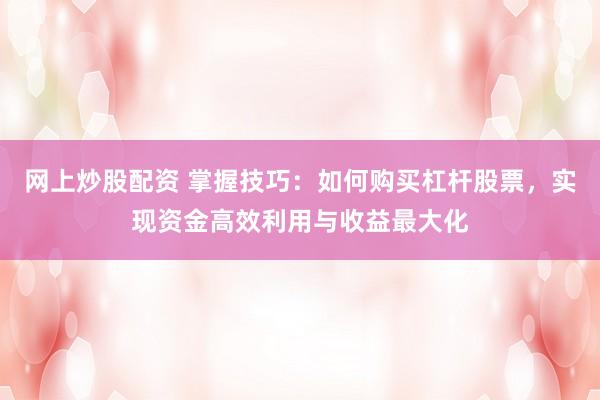 网上炒股配资 掌握技巧:如何购买杠杆股票,实现资金高效利用与收益最大化