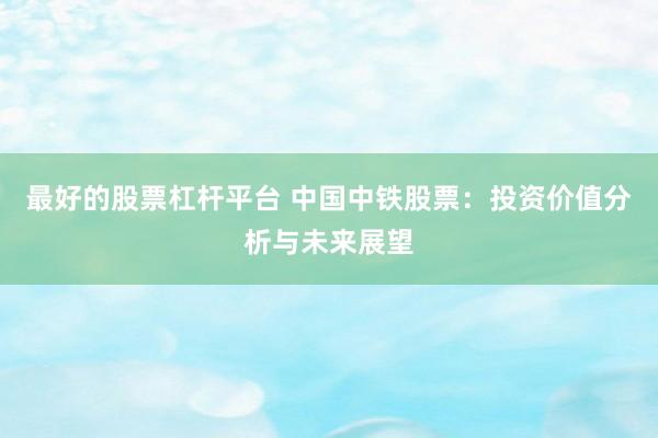 最好的股票杠杆平台 中国中铁股票：投资价值分析与未来展望